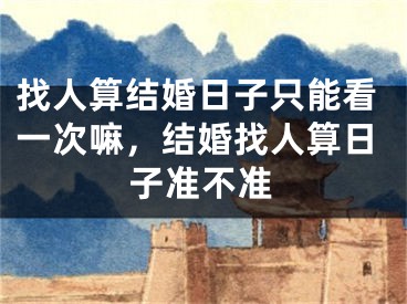 找人算结婚日子只能看一次嘛，结婚找人算日子准不准