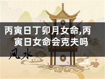丙寅日丁卯月女命,丙寅日女命会克夫吗