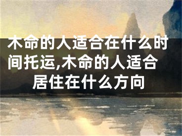 木命的人适合在什么时间托运,木命的人适合居住在什么方向