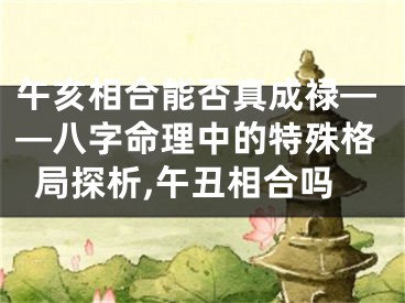 午亥相合能否真成禄——八字命理中的特殊格局探析,午丑相合吗