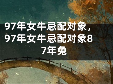 97年女牛忌配对象，97年女牛忌配对象87年兔