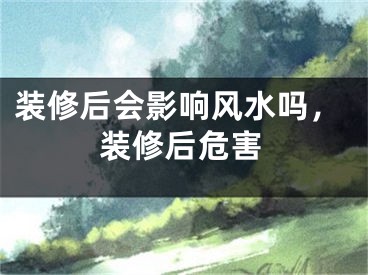 装修后会影响风水吗，装修后危害