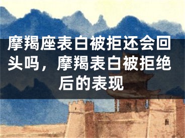 摩羯座表白被拒还会回头吗，摩羯表白被拒绝后的表现