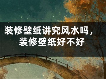 装修壁纸讲究风水吗，装修壁纸好不好
