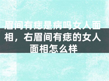 眉间有痣是病吗女人面相，右眉间有痣的女人面相怎么样