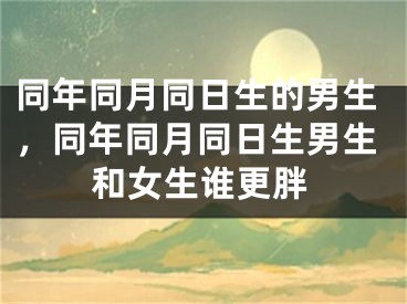 同年同月同日生的男生，同年同月同日生男生和女生谁更胖