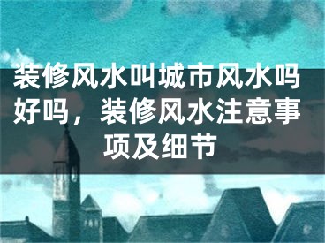 装修风水叫城市风水吗好吗，装修风水注意事项及细节