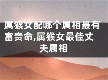 属猴女配哪个属相最有富贵命,属猴女最佳丈夫属相