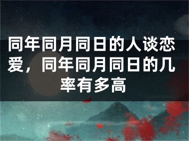 同年同月同日的人谈恋爱，同年同月同日的几率有多高