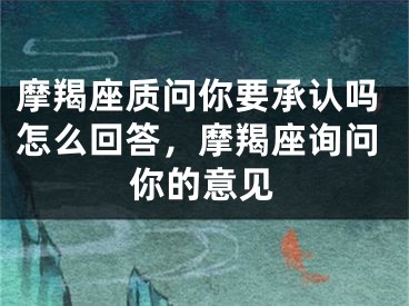 摩羯座质问你要承认吗怎么回答，摩羯座询问你的意见