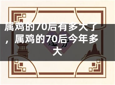 属鸡的70后有多大了，属鸡的70后今年多大