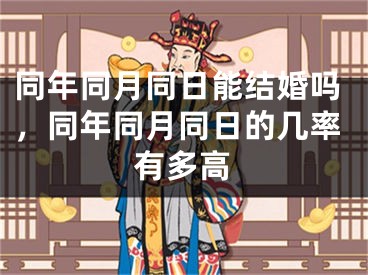 同年同月同日能结婚吗，同年同月同日的几率有多高