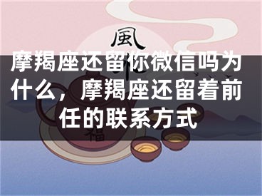 摩羯座还留你微信吗为什么,摩羯座还留着前任的联系方式