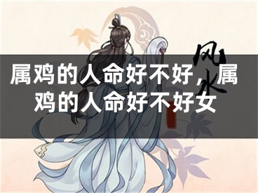 属鸡的人命好不好，属鸡的人命好不好女