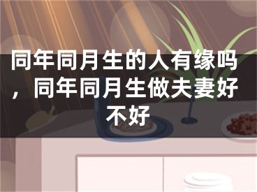 同年同月生的人有缘吗，同年同月生做夫妻好不好
