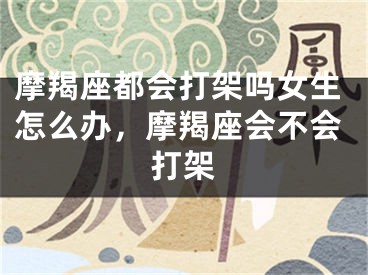 摩羯座都会打架吗女生怎么办，摩羯座会不会打架