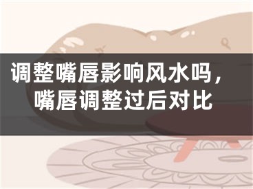 调整嘴唇影响风水吗，嘴唇调整过后对比