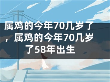 属鸡的今年70几岁了，属鸡的今年70几岁了58年出生