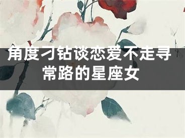角度刁钻谈恋爱不走寻常路的星座女