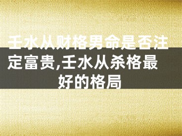 壬水从财格男命是否注定富贵,壬水从杀格最好的格局