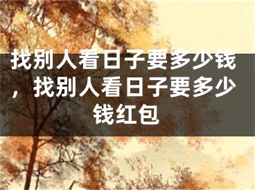 找别人看日子要多少钱，找别人看日子要多少钱红包