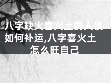 八字缺火喜火土的人该如何补运,八字喜火土怎么旺自己