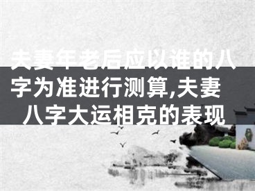 夫妻年老后应以谁的八字为准进行测算,夫妻八字大运相克的表现