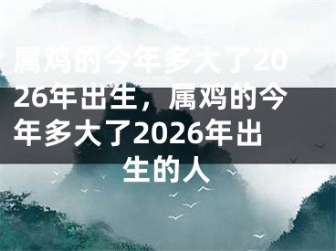 属鸡的今年多大了2026年出生，属鸡的今年多大了2026年出生的人