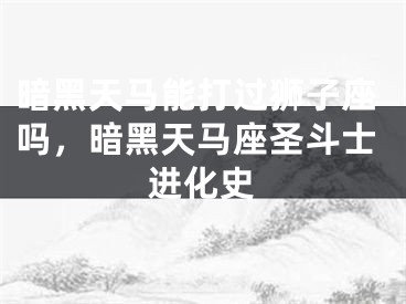 暗黑天马能打过狮子座吗，暗黑天马座圣斗士进化史