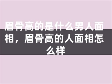 眉骨高的是什么男人面相，眉骨高的人面相怎么样