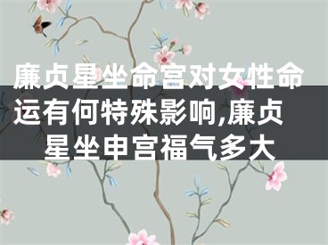 廉贞星坐命宫对女性命运有何特殊影响,廉贞星坐申宫福气多大