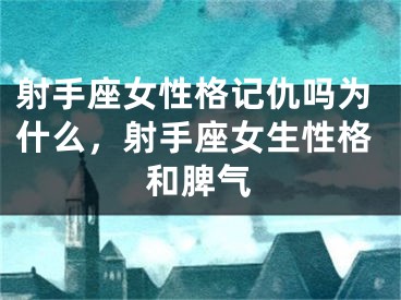 射手座女性格记仇吗为什么，射手座女生性格和脾气