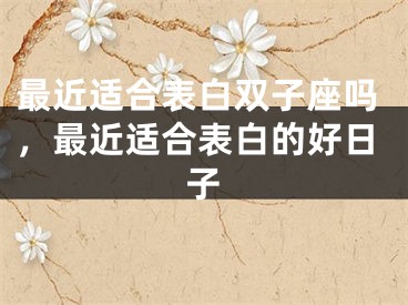 最近适合表白双子座吗，最近适合表白的好日子