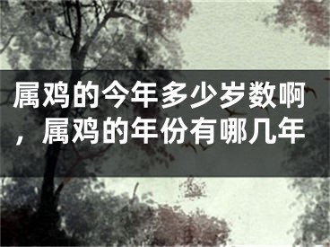 属鸡的今年多少岁数啊，属鸡的年份有哪几年