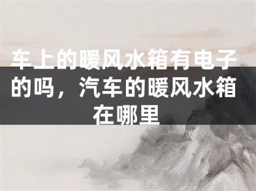 车上的暖风水箱有电子的吗，汽车的暖风水箱在哪里