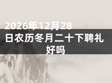 2026年12月28日农历冬月二十下聘礼好吗