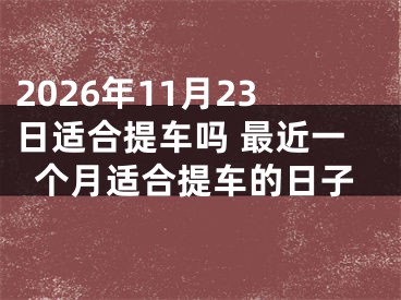 2026年11月23日适合提车吗 最近一个月适合提车的日子