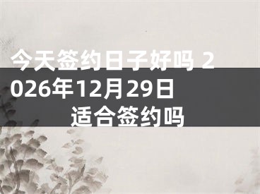 今天签约日子好吗 2026年12月29日适合签约吗