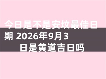 今日是不是安坟最佳日期 2026年9月3日是黄道吉日吗