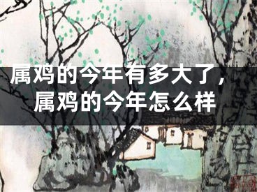 属鸡的今年有多大了，属鸡的今年怎么样