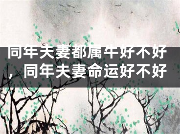 同年夫妻都属牛好不好，同年夫妻命运好不好