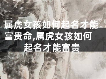 属虎女孩如何起名才能富贵命,属虎女孩如何起名才能富贵