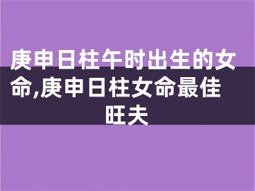 庚申日柱午时出生的女命,庚申日柱女命最佳旺夫