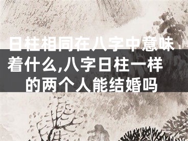 日柱相同在八字中意味着什么,八字日柱一样的两个人能结婚吗