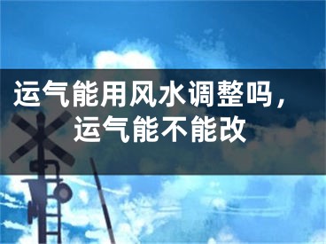 运气能用风水调整吗,运气能不能改