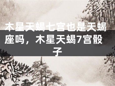 木星天蝎七宫也是天蝎座吗，木星天蝎7宫骰子