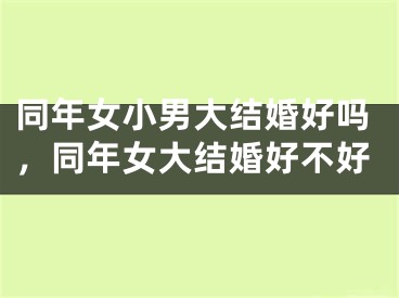 同年女小男大结婚好吗，同年女大结婚好不好