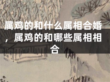 属鸡的和什么属相合婚，属鸡的和哪些属相相合