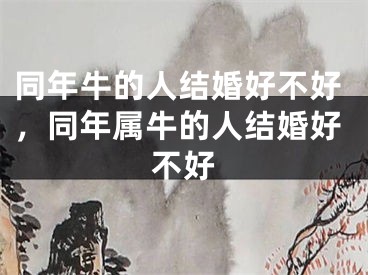 同年牛的人结婚好不好，同年属牛的人结婚好不好