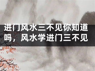 进门风水三不见你知道吗，风水学进门三不见